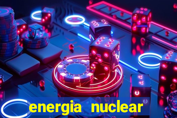 energia nuclear vantagens e desvantagens